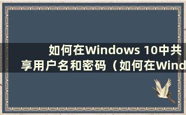 如何在Windows 10中共享用户名和密码（如何在Windows 10中更改共享名）